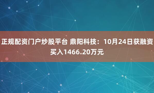 正规配资门户炒股平台 鼎阳科技：10月24日获融资买入1466.20万元