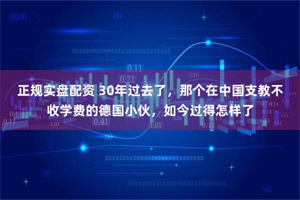 正规实盘配资 30年过去了，那个在中国支教不收学费的德国小伙，如今过得怎样了