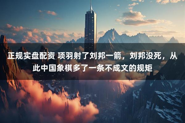 正规实盘配资 项羽射了刘邦一箭，刘邦没死，从此中国象棋多了一条不成文的规矩
