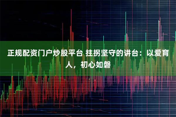 正规配资门户炒股平台 拄拐坚守的讲台：以爱育人，初心如磐
