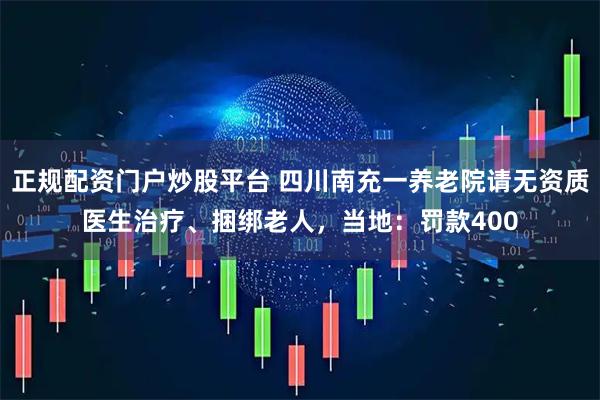 正规配资门户炒股平台 四川南充一养老院请无资质医生治疗、捆绑老人，当地：罚款400