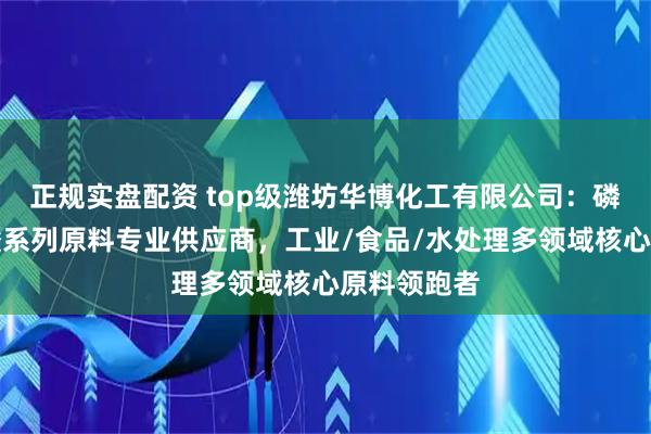 正规实盘配资 top级潍坊华博化工有限公司：磷酸盐及草酸系列原料专业供应商，工业/食品/水处理多领域核心原料领跑者