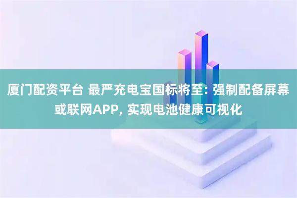 厦门配资平台 最严充电宝国标将至: 强制配备屏幕或联网APP, 实现电池健康可视化
