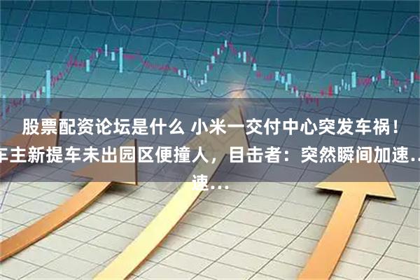 股票配资论坛是什么 小米一交付中心突发车祸！车主新提车未出园区便撞人，目击者：突然瞬间加速…