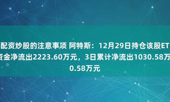 配资炒股的注意事项 阿特斯：12月29日持仓该股ETF资金净流出2223.60万元，3日累计净流出1030.58万元