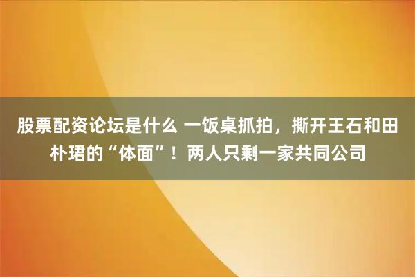 股票配资论坛是什么 一饭桌抓拍，撕开王石和田朴珺的“体面”！两人只剩一家共同公司