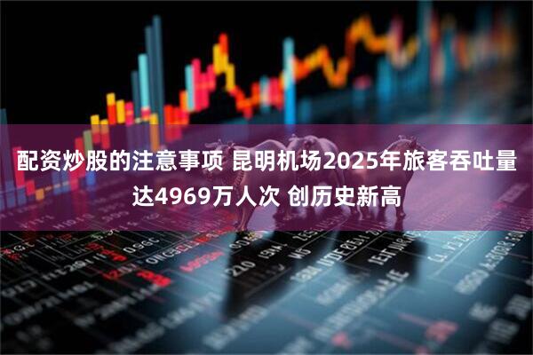 配资炒股的注意事项 昆明机场2025年旅客吞吐量达4969万人次 创历史新高