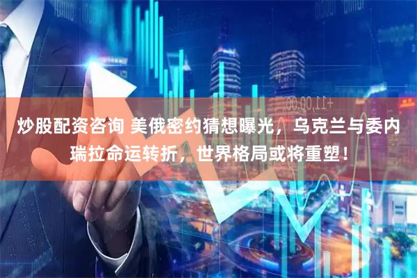 炒股配资咨询 美俄密约猜想曝光，乌克兰与委内瑞拉命运转折，世界格局或将重塑！