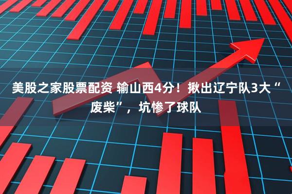 美股之家股票配资 输山西4分！揪出辽宁队3大“废柴”，坑惨了球队