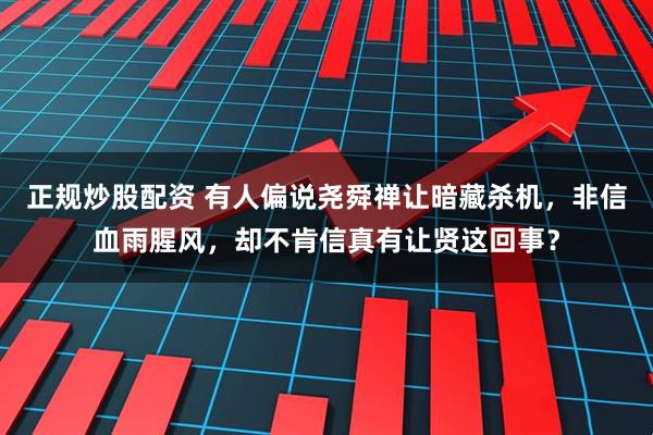 正规炒股配资 有人偏说尧舜禅让暗藏杀机，非信血雨腥风，却不肯信真有让贤这回事？