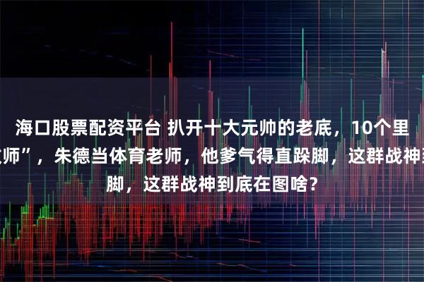 海口股票配资平台 扒开十大元帅的老底，10个里头9个是“教师”，朱德当体育老师，他爹气得直跺脚，这群战神到底在图啥？
