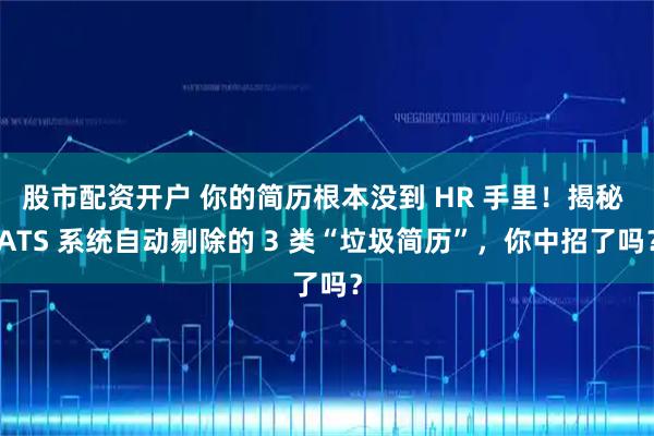 股市配资开户 你的简历根本没到 HR 手里！揭秘 ATS 系统自动剔除的 3 类“垃圾简历”，你中招了吗？