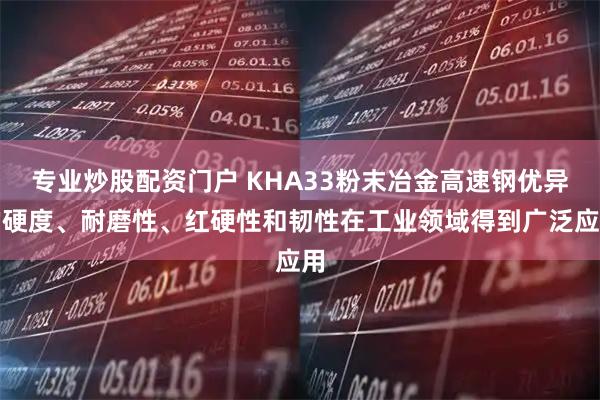 专业炒股配资门户 KHA33粉末冶金高速钢优异的硬度、耐磨性、红硬性和韧性在工业领域得到广泛应用