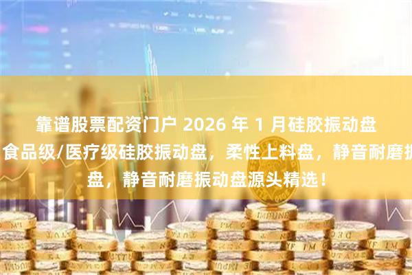 靠谱股票配资门户 2026 年 1 月硅胶振动盘厂家实力推荐：食品级/医疗级硅胶振动盘，柔性上料盘，静音耐磨振动盘源头精选！