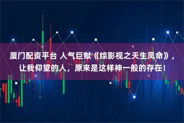 厦门配资平台 人气巨献《综影视之天生凤命》，让我仰望的人，原来是这样神一般的存在！