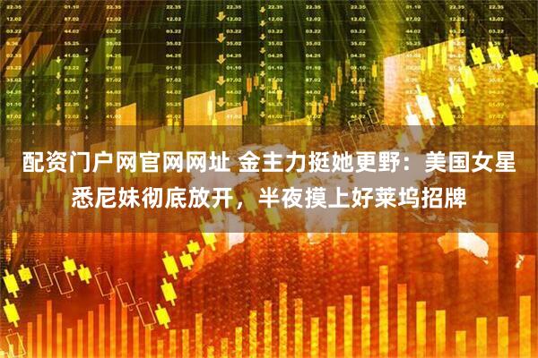 配资门户网官网网址 金主力挺她更野：美国女星悉尼妹彻底放开，半夜摸上好莱坞招牌