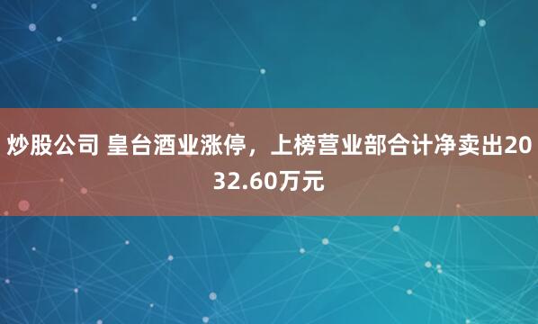 炒股公司 皇台酒业涨停，上榜营业部合计净卖出2032.60万元