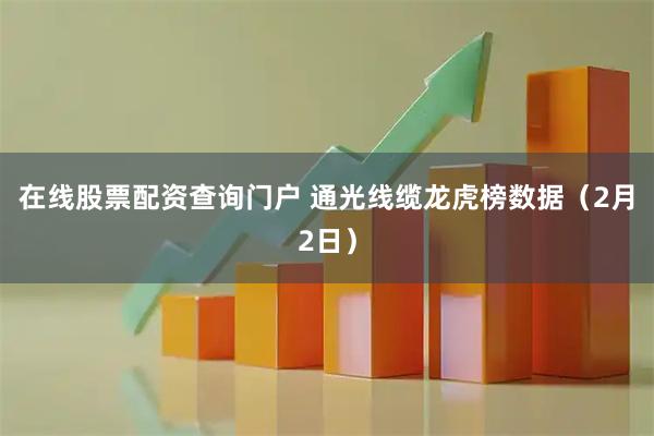 在线股票配资查询门户 通光线缆龙虎榜数据（2月2日）