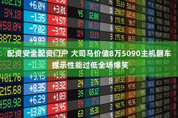 配资安全配资门户 大司马价值8万5090主机翻车 提示性能过低全场爆笑