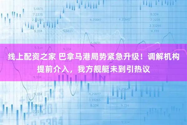 线上配资之家 巴拿马港局势紧急升级！调解机构提前介入，我方舰艇未到引热议