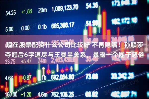 现在股票配资什么公司比较好 不再隐瞒！孙颖莎夺冠后6字道尽与王曼昱关系，暴露一个圈子恶俗