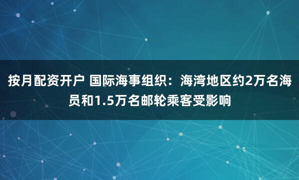 按月配资开户 国际海事组织：海湾地区约2万名海员和1.5万名邮轮乘客受影响
