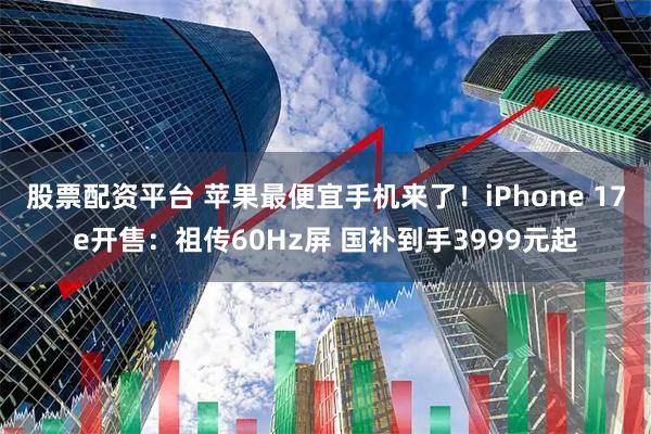 股票配资平台 苹果最便宜手机来了！iPhone 17e开售：祖传60Hz屏 国补到手3999元起