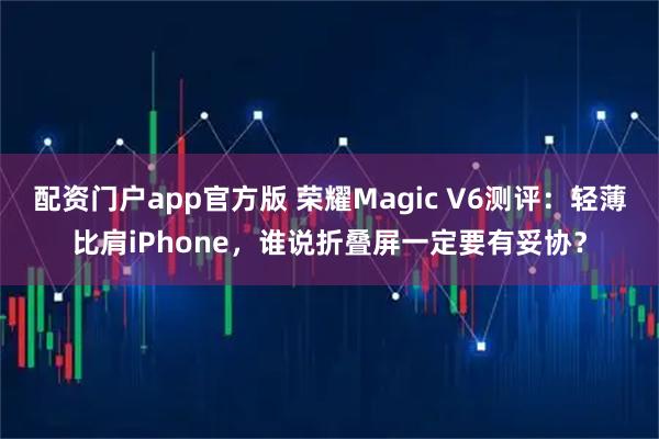 配资门户app官方版 荣耀Magic V6测评：轻薄比肩iPhone，谁说折叠屏一定要有妥协？