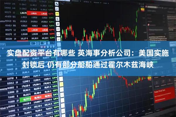 实盘配资平台有哪些 英海事分析公司：美国实施封锁后 仍有部分船舶通过霍尔木兹海峡