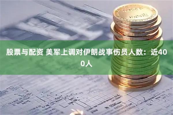 股票与配资 美军上调对伊朗战事伤员人数：近400人
