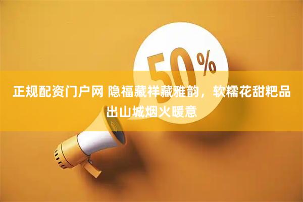 正规配资门户网 隐福藏祥藏雅韵，软糯花甜粑品出山城烟火暖意