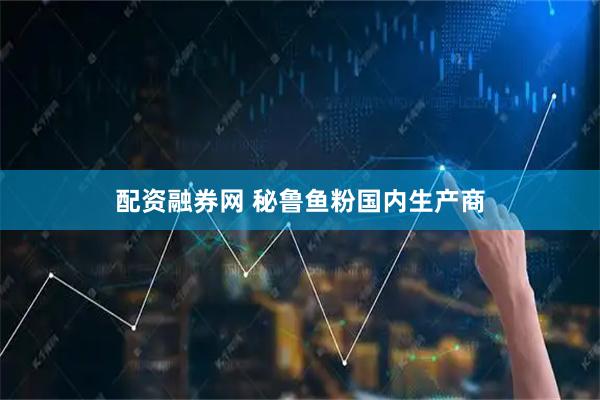 配资融券网 秘鲁鱼粉国内生产商