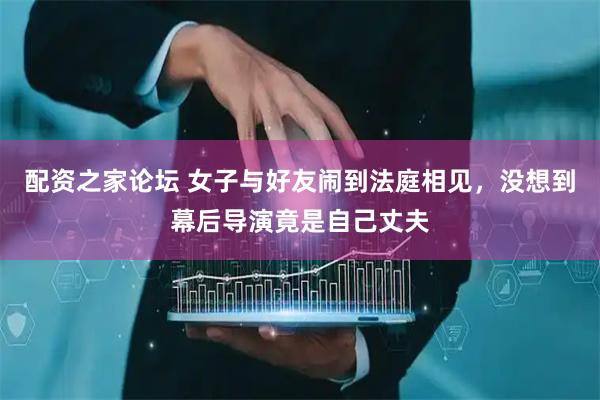 配资之家论坛 女子与好友闹到法庭相见，没想到幕后导演竟是自己丈夫