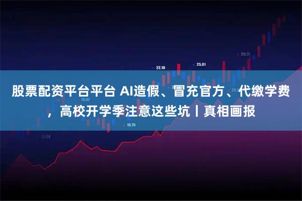 股票配资平台平台 AI造假、冒充官方、代缴学费，高校开学季注意这些坑丨真相画报