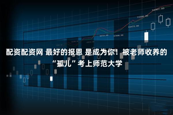 配资配资网 最好的报恩 是成为你！被老师收养的“孤儿”考上师范大学