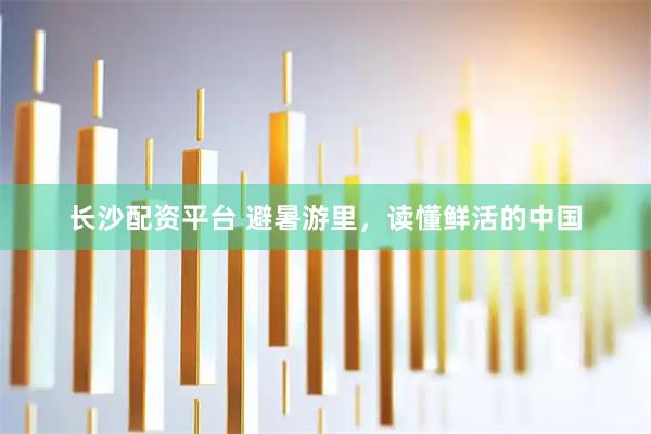 长沙配资平台 避暑游里，读懂鲜活的中国