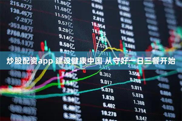 炒股配资app 建设健康中国 从守好一日三餐开始