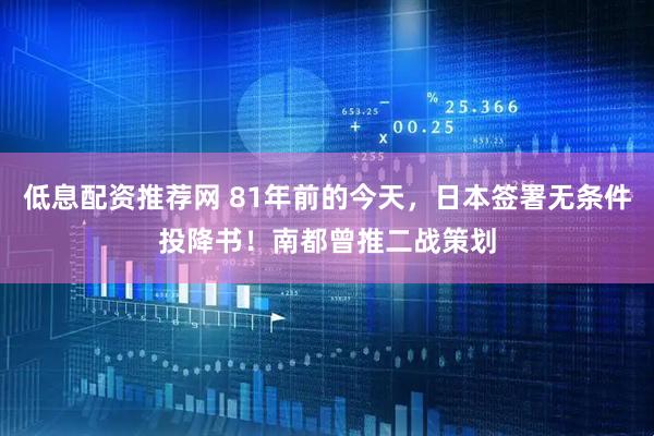 低息配资推荐网 81年前的今天，日本签署无条件投降书！南都曾推二战策划