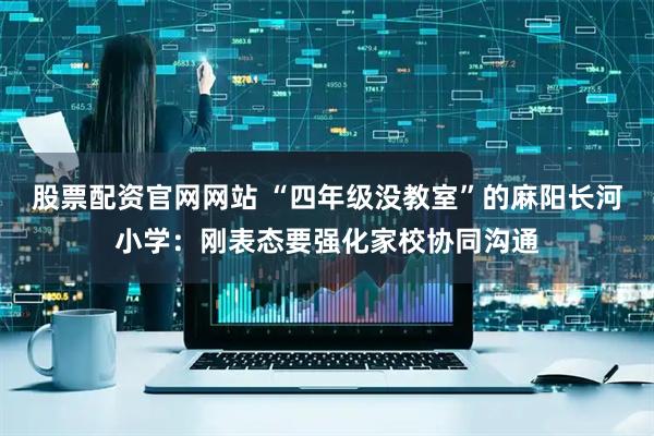 股票配资官网网站 “四年级没教室”的麻阳长河小学：刚表态要强化家校协同沟通